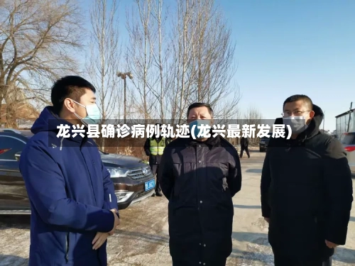龙兴县确诊病例轨迹(龙兴最新发展)
