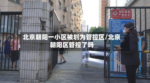 北京朝阳一小区被划为管控区/北京朝阳区管控了吗
