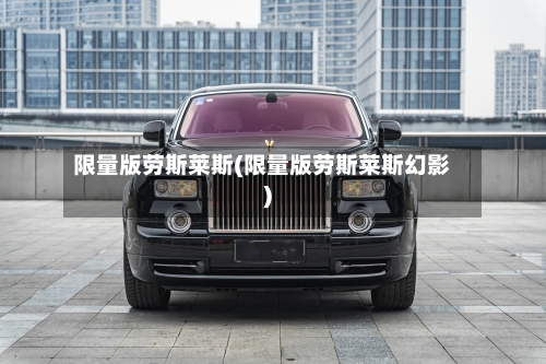 限量版劳斯莱斯(限量版劳斯莱斯幻影)