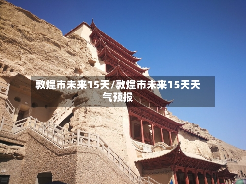敦煌市未来15天/敦煌市未来15天天气预报