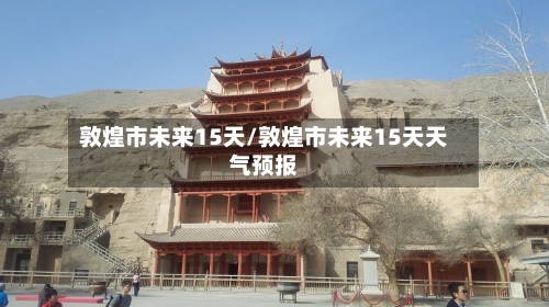 敦煌市未来15天/敦煌市未来15天天气预报