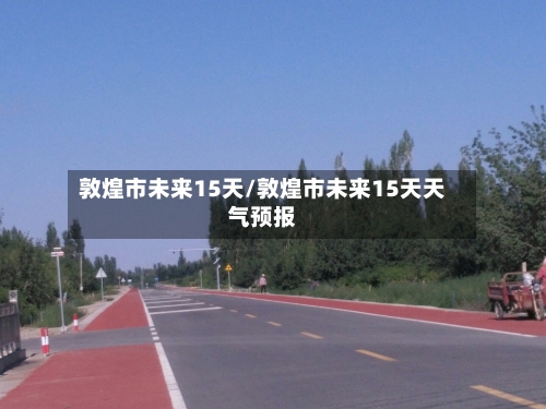 敦煌市未来15天/敦煌市未来15天天气预报