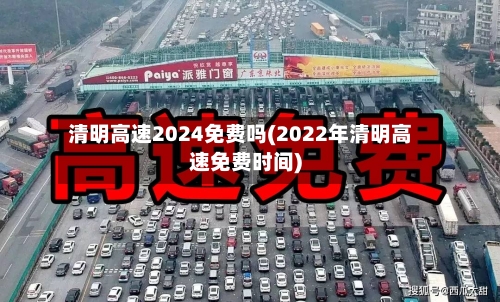 清明高速2024免费吗(2022年清明高速免费时间)