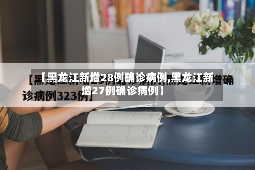 【黑龙江新增28例确诊病例,黑龙江新增27例确诊病例】