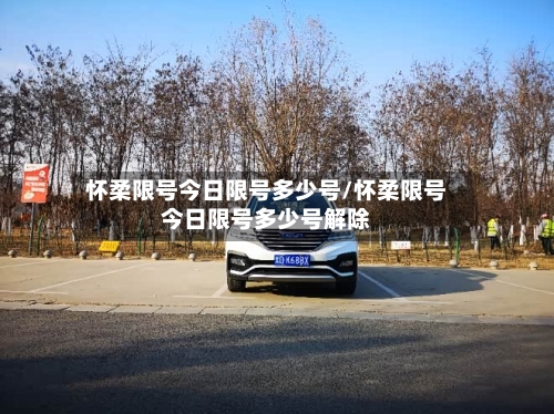 怀柔限号今日限号多少号/怀柔限号今日限号多少号解除