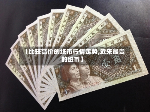 【比较高价的纸币行情走势,近来最贵的纸币】