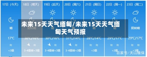 未来15天天气缅甸/未来15天天气缅甸天气预报