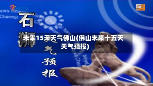 未来15天天气佛山(佛山末来十五天天气预报)