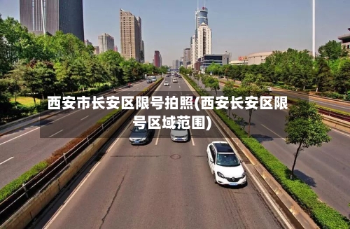 西安市长安区限号拍照(西安长安区限号区域范围)