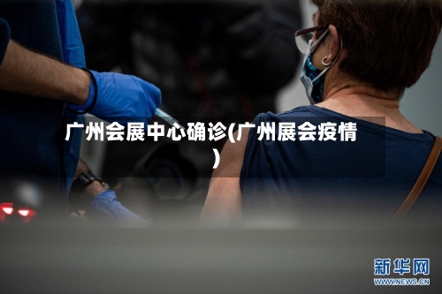 广州会展中心确诊(广州展会疫情)