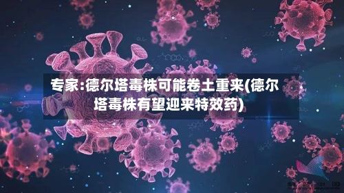 专家:德尔塔毒株可能卷土重来(德尔塔毒株有望迎来特效药)