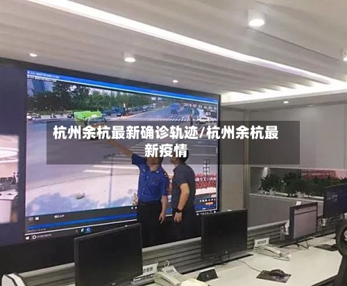 杭州余杭最新确诊轨迹/杭州余杭最新疫情