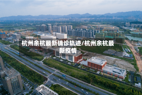 杭州余杭最新确诊轨迹/杭州余杭最新疫情