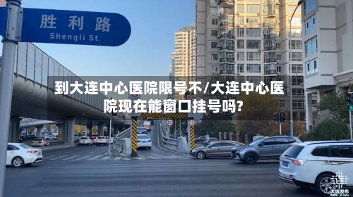 到大连中心医院限号不/大连中心医院现在能窗口挂号吗?