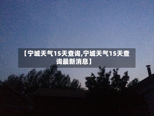 【宁城天气15天查询,宁城天气15天查询最新消息】