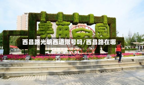 西昌路光明西道限号吗/西昌路在哪
