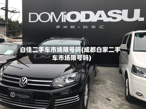 白佳二手车市场限号吗(成都白家二手车市场限号吗)