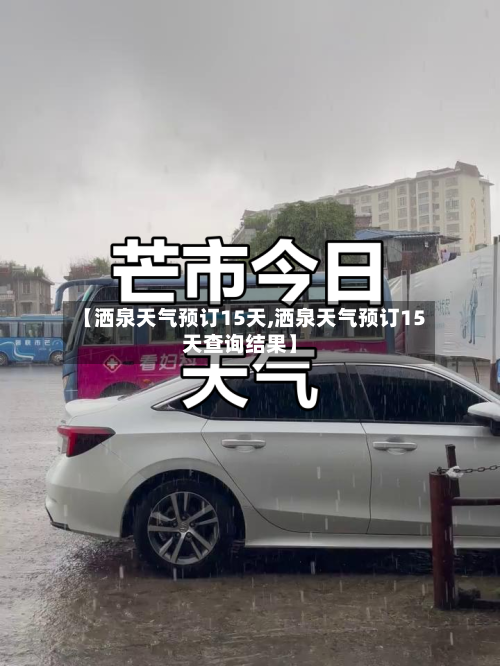 【洒泉天气预订15天,洒泉天气预订15天查询结果】