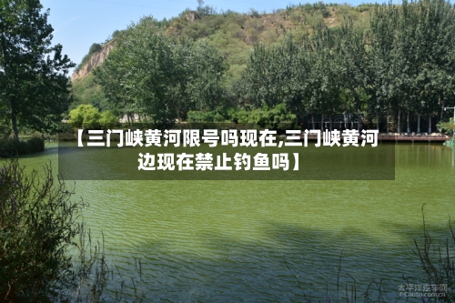 【三门峡黄河限号吗现在,三门峡黄河边现在禁止钓鱼吗】