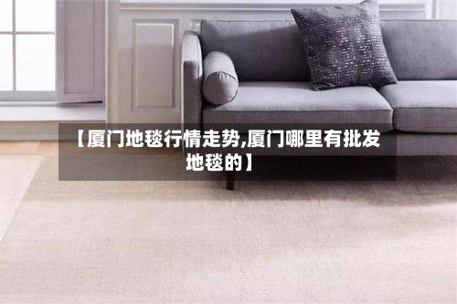 【厦门地毯行情走势,厦门哪里有批发地毯的】
