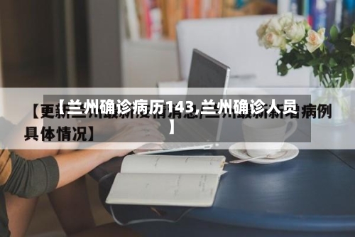 【兰州确诊病历143,兰州确诊人员】
