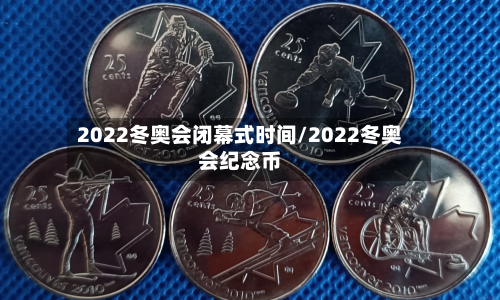 2022冬奥会闭幕式时间/2022冬奥会纪念币
