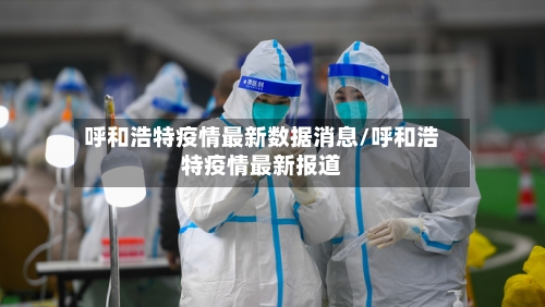 呼和浩特疫情最新数据消息/呼和浩特疫情最新报道