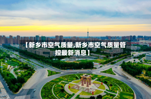 【新乡市空气质量,新乡市空气质量管控最新消息】