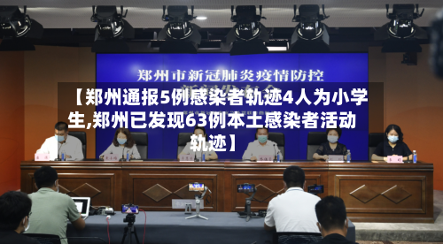 【郑州通报5例感染者轨迹4人为小学生,郑州已发现63例本土感染者活动轨迹】