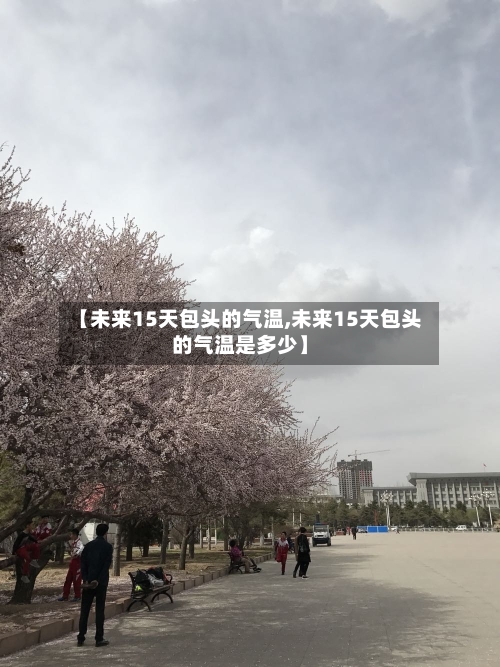 【未来15天包头的气温,未来15天包头的气温是多少】