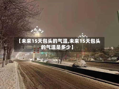 【未来15天包头的气温,未来15天包头的气温是多少】