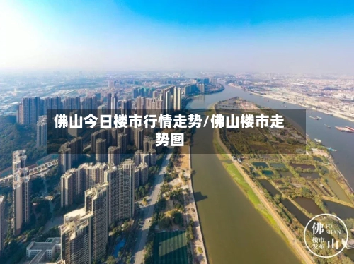 佛山今日楼市行情走势/佛山楼市走势图