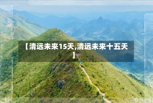 【清远未来15天,清远未来十五天】