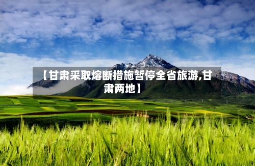 【甘肃采取熔断措施暂停全省旅游,甘肃两地】