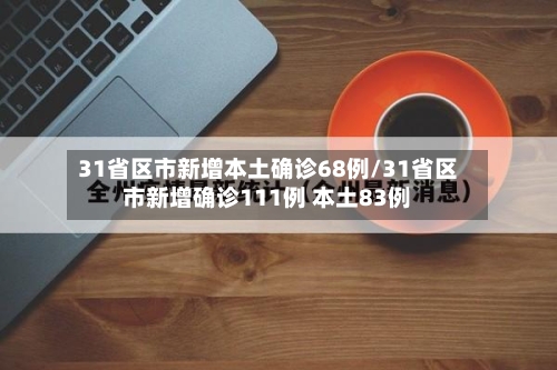 31省区市新增本土确诊68例/31省区市新增确诊111例 本土83例
