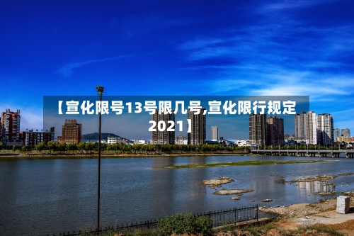【宣化限号13号限几号,宣化限行规定2021】