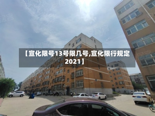 【宣化限号13号限几号,宣化限行规定2021】