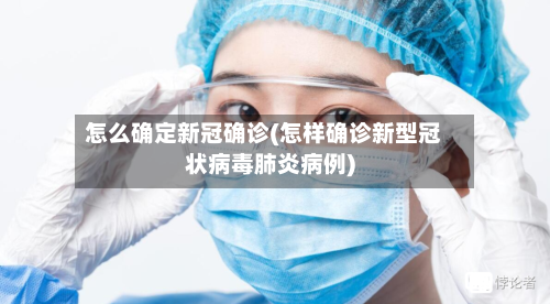 怎么确定新冠确诊(怎样确诊新型冠状病毒肺炎病例)