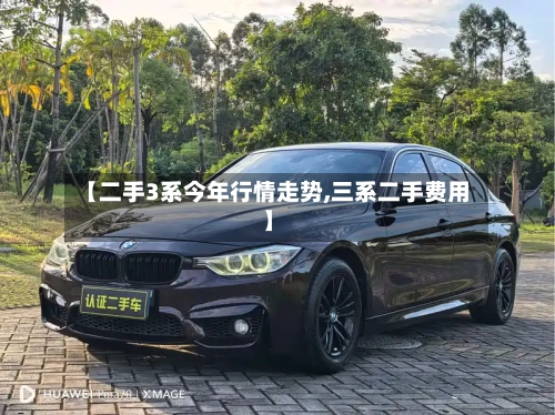 【二手3系今年行情走势,三系二手费用】