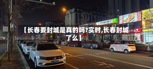 【长春要封城是真的吗?实时,长春封城了么】