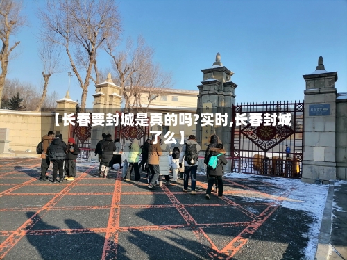 【长春要封城是真的吗?实时,长春封城了么】