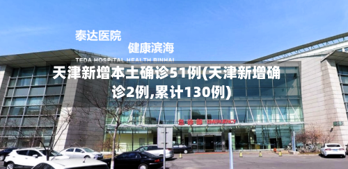 天津新增本土确诊51例(天津新增确诊2例,累计130例)