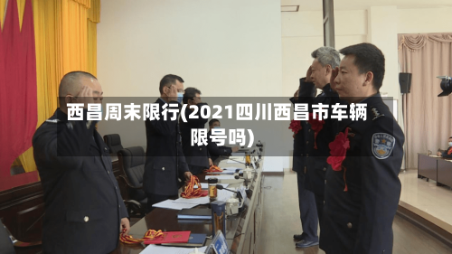 西昌周末限行(2021四川西昌市车辆限号吗)