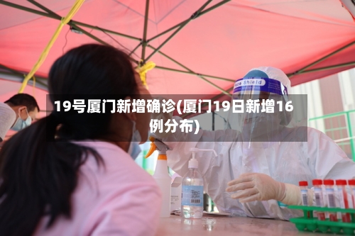 19号厦门新增确诊(厦门19日新增16例分布)