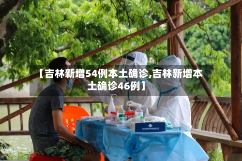 【吉林新增54例本土确诊,吉林新增本土确诊46例】