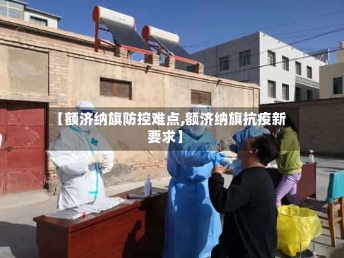 【额济纳旗防控难点,额济纳旗抗疫新要求】