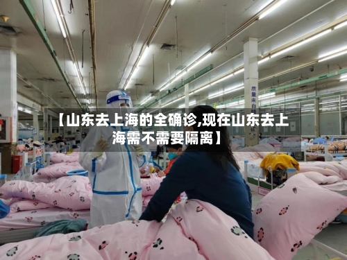 【山东去上海的全确诊,现在山东去上海需不需要隔离】