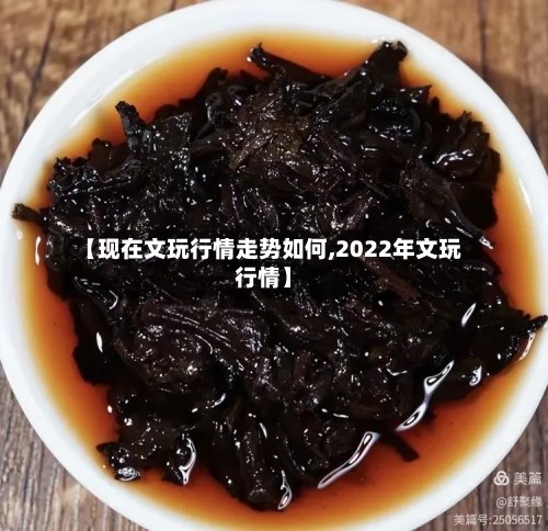 【现在文玩行情走势如何,2022年文玩行情】