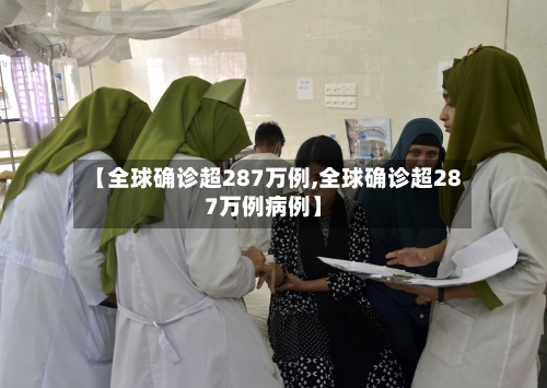【全球确诊超287万例,全球确诊超287万例病例】