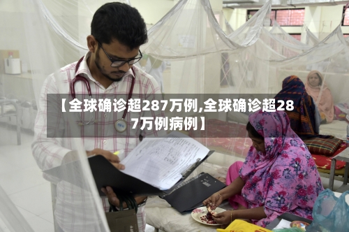 【全球确诊超287万例,全球确诊超287万例病例】